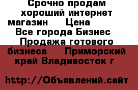 Срочно продам хороший интернет магазин.  › Цена ­ 4 600 - Все города Бизнес » Продажа готового бизнеса   . Приморский край,Владивосток г.